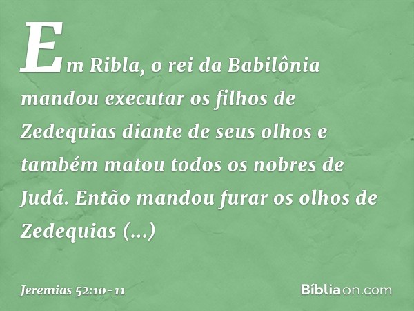 Em Ribla, o rei da Babilônia mandou executar os filhos de Zedequias diante de seus olhos e também matou todos os nobres de Judá. Então mandou furar os olhos de 