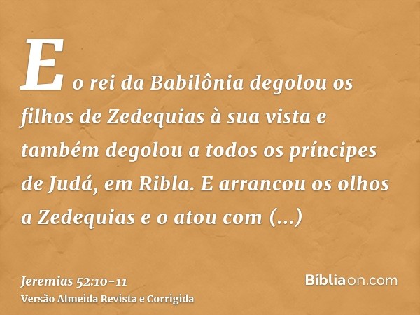 E o rei da Babilônia degolou os filhos de Zedequias à sua vista e também degolou a todos os príncipes de Judá, em Ribla.E arrancou os olhos a Zedequias e o atou