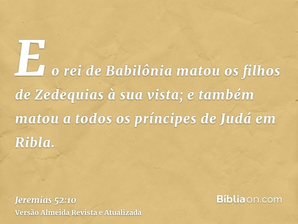 E o rei de Babilônia matou os filhos de Zedequias à sua vista; e também matou a todos os príncipes de Judá em Ribla.