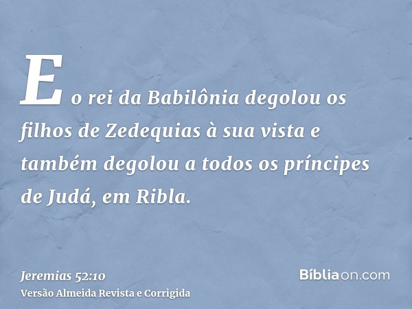 E o rei da Babilônia degolou os filhos de Zedequias à sua vista e também degolou a todos os príncipes de Judá, em Ribla.