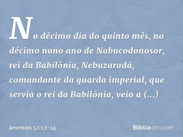 No décimo dia do quinto mês, no décimo nono ano de Nabucodonosor, rei da Babilônia, Nebuzaradã, comandante da guarda imperial, que servia o rei da Babilônia, ve