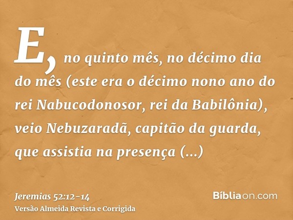 E, no quinto mês, no décimo dia do mês (este era o décimo nono ano do rei Nabucodonosor, rei da Babilônia), veio Nebuzaradã, capitão da guarda, que assistia na 