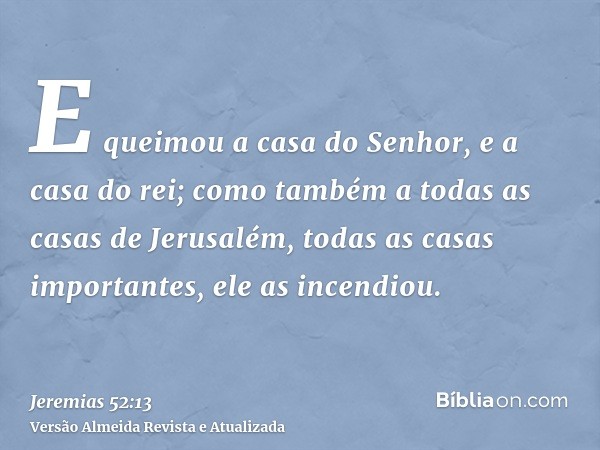 E queimou a casa do Senhor, e a casa do rei; como também a todas as casas de Jerusalém, todas as casas importantes, ele as incendiou.