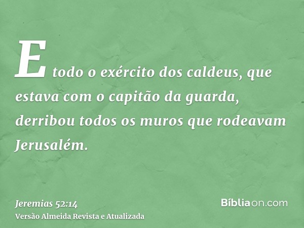 E todo o exército dos caldeus, que estava com o capitão da guarda, derribou todos os muros que rodeavam Jerusalém.