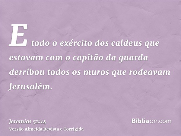 E todo o exército dos caldeus que estavam com o capitão da guarda derribou todos os muros que rodeavam Jerusalém.