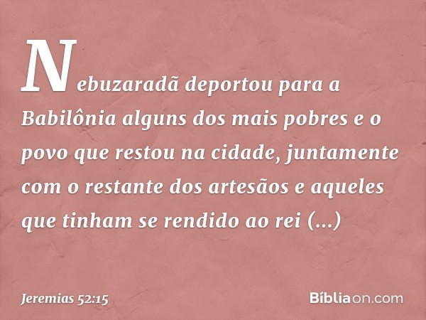 Nebuzaradã deportou para a Babilônia alguns dos mais pobres e o povo que restou na cidade, juntamente com o restante dos artesãos e aqueles que tinham se rendid