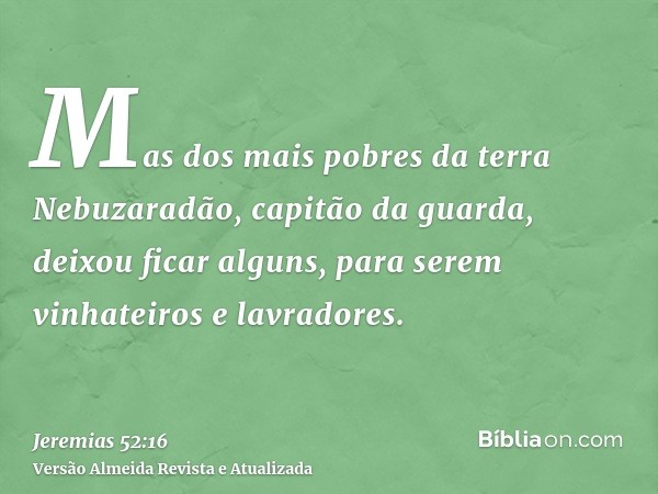 Mas dos mais pobres da terra Nebuzaradão, capitão da guarda, deixou ficar alguns, para serem vinhateiros e lavradores.