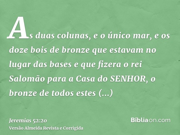 As duas colunas, e o único mar, e os doze bois de bronze que estavam no lugar das bases e que fizera o rei Salomão para a Casa do SENHOR, o bronze de todos este