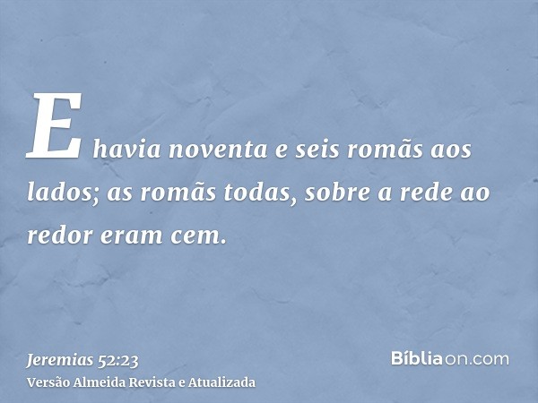 E havia noventa e seis romãs aos lados; as romãs todas, sobre a rede ao redor eram cem.