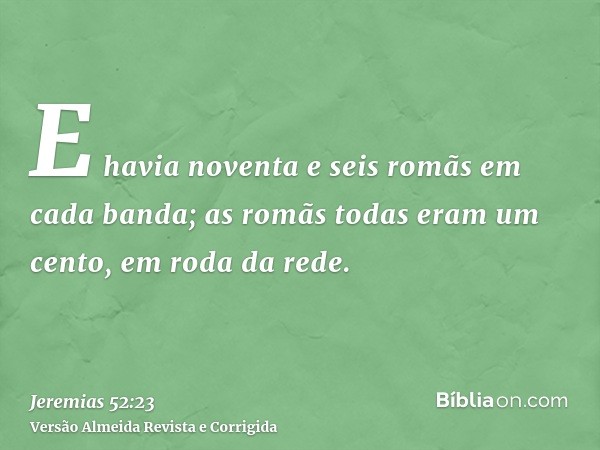 E havia noventa e seis romãs em cada banda; as romãs todas eram um cento, em roda da rede.