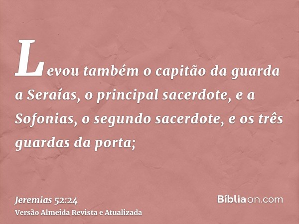 Levou também o capitão da guarda a Seraías, o principal sacerdote, e a Sofonias, o segundo sacerdote, e os três guardas da porta;