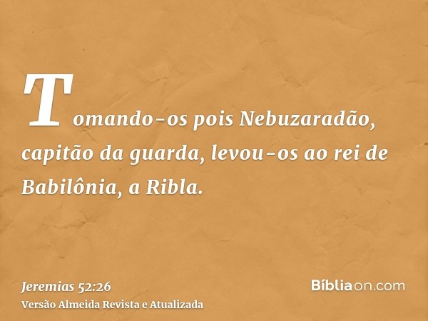 Tomando-os pois Nebuzaradão, capitão da guarda, levou-os ao rei de Babilônia, a Ribla.