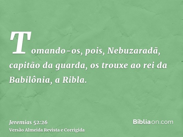 Tomando-os, pois, Nebuzaradã, capitão da guarda, os trouxe ao rei da Babilônia, a Ribla.