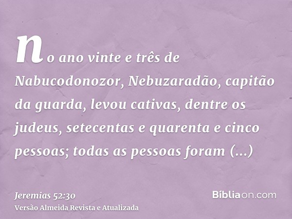 no ano vinte e três de Nabucodonozor, Nebuzaradão, capitão da guarda, levou cativas, dentre os judeus, setecentas e quarenta e cinco pessoas; todas as pessoas f