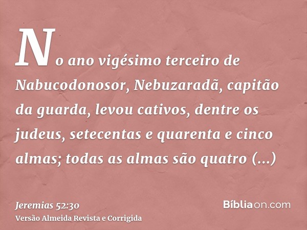 No ano vigésimo terceiro de Nabucodonosor, Nebuzaradã, capitão da guarda, levou cativos, dentre os judeus, setecentas e quarenta e cinco almas; todas as almas s