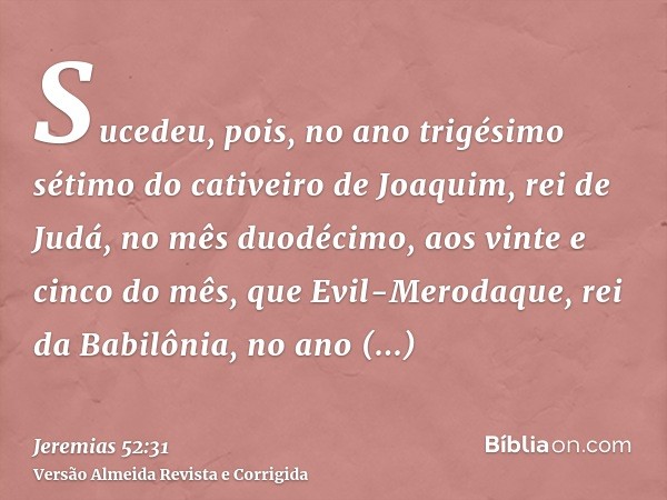 Sucedeu, pois, no ano trigésimo sétimo do cativeiro de Joaquim, rei de Judá, no mês duodécimo, aos vinte e cinco do mês, que Evil-Merodaque, rei da Babilônia, n