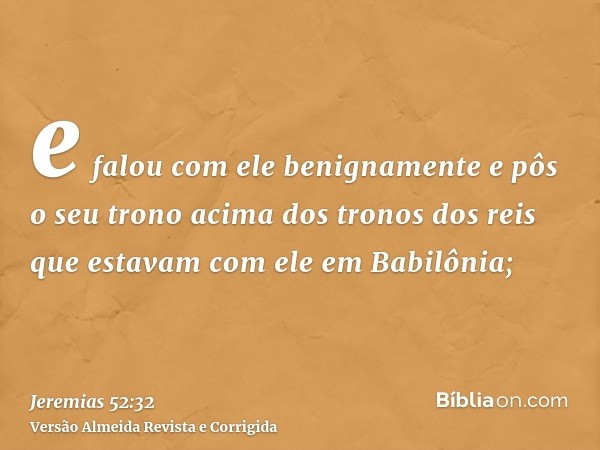 e falou com ele benignamente e pôs o seu trono acima dos tronos dos reis que estavam com ele em Babilônia;