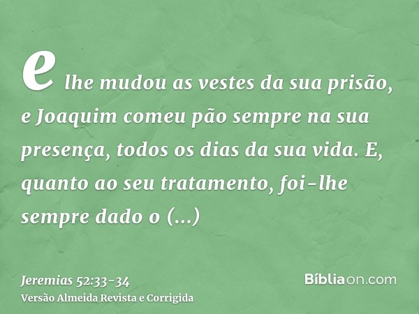 e lhe mudou as vestes da sua prisão, e Joaquim comeu pão sempre na sua presença, todos os dias da sua vida.E, quanto ao seu tratamento, foi-lhe sempre dado o tr