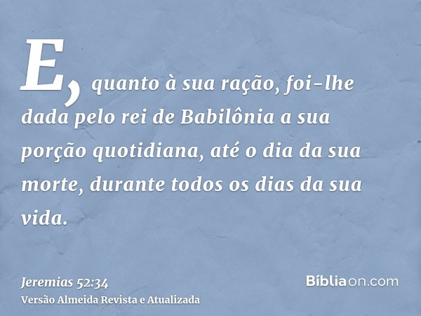 E, quanto à sua ração, foi-lhe dada pelo rei de Babilônia a sua porção quotidiana, até o dia da sua morte, durante todos os dias da sua vida.