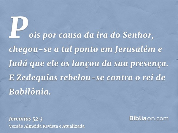 Pois por causa da ira do Senhor, chegou-se a tal ponto em Jerusalém e Judá que ele os lançou da sua presença. E Zedequias rebelou-se contra o rei de Babilônia.