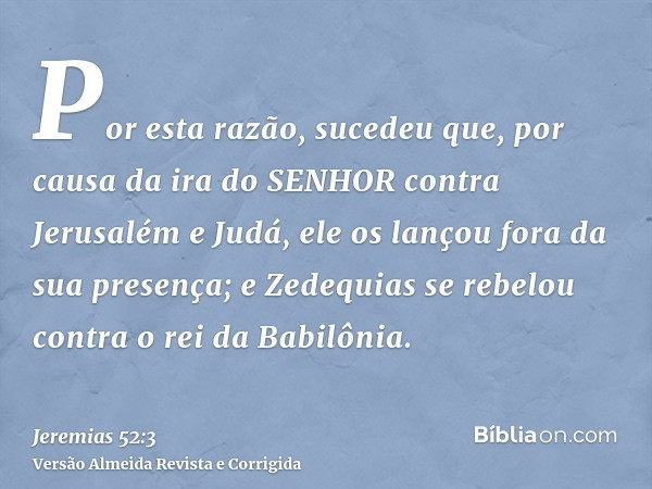Por esta razão, sucedeu que, por causa da ira do SENHOR contra Jerusalém e Judá, ele os lançou fora da sua presença; e Zedequias se rebelou contra o rei da Babi