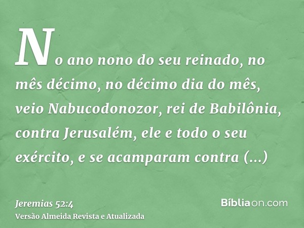 No ano nono do seu reinado, no mês décimo, no décimo dia do mês, veio Nabucodonozor, rei de Babilônia, contra Jerusalém, ele e todo o seu exército, e se acampar