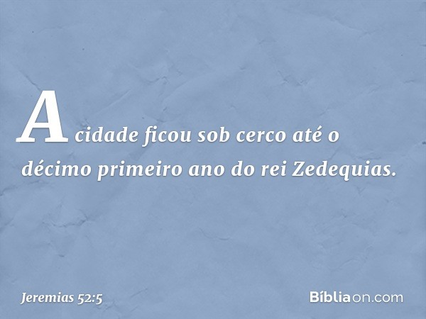 A cidade ficou sob cerco até o décimo primeiro ano do rei Zedequias. -- Jeremias 52:5