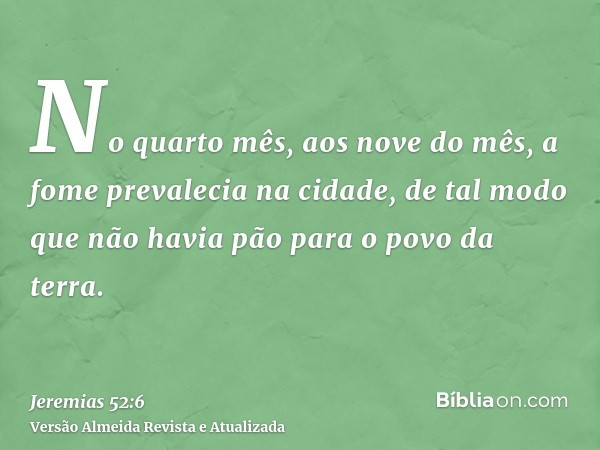 No quarto mês, aos nove do mês, a fome prevalecia na cidade, de tal modo que não havia pão para o povo da terra.