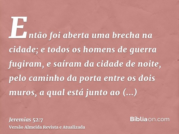 Então foi aberta uma brecha na cidade; e todos os homens de guerra fugiram, e saíram da cidade de noite, pelo caminho da porta entre os dois muros, a qual está 