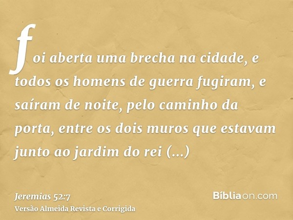 foi aberta uma brecha na cidade, e todos os homens de guerra fugiram, e saíram de noite, pelo caminho da porta, entre os dois muros que estavam junto ao jardim 