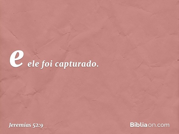 e ele foi capturado. -- Jeremias 52:9