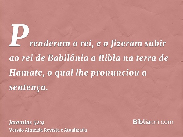 Prenderam o rei, e o fizeram subir ao rei de Babilônia a Ribla na terra de Hamate, o qual lhe pronunciou a sentença.