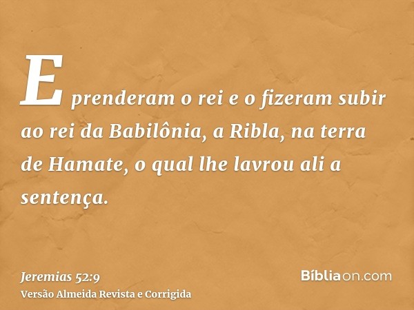 E prenderam o rei e o fizeram subir ao rei da Babilônia, a Ribla, na terra de Hamate, o qual lhe lavrou ali a sentença.