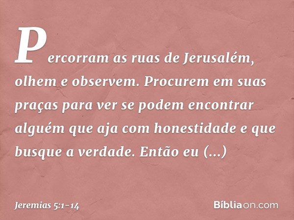 "Percorram as ruas de Jerusalém,
olhem e observem.
Procurem em suas praças
para ver se podem encontrar
alguém que aja com honestidade
e que busque a verdade.
En