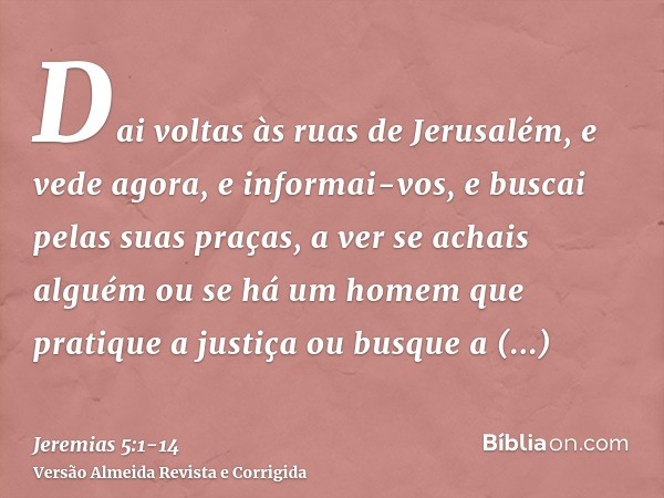 Dai voltas às ruas de Jerusalém, e vede agora, e informai-vos, e buscai pelas suas praças, a ver se achais alguém ou se há um homem que pratique a justiça ou bu