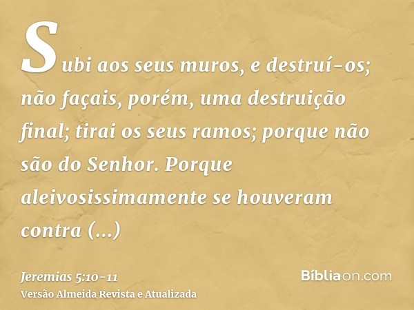 Subi aos seus muros, e destruí-os; não façais, porém, uma destruição final; tirai os seus ramos; porque não são do Senhor.Porque aleivosissimamente se houveram 