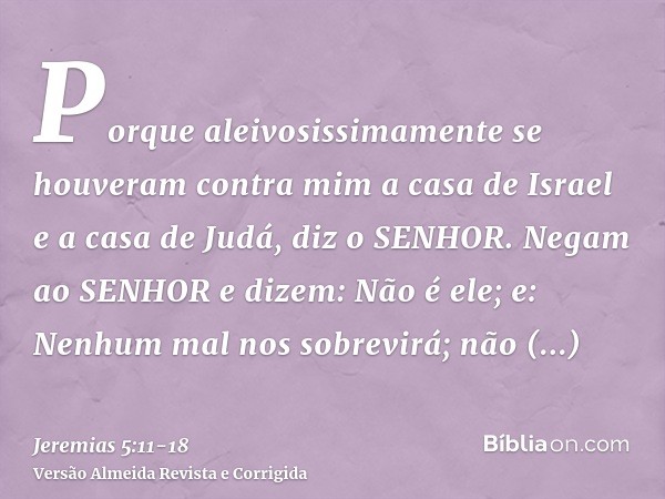 Porque aleivosissimamente se houveram contra mim a casa de Israel e a casa de Judá, diz o SENHOR.Negam ao SENHOR e dizem: Não é ele; e: Nenhum mal nos sobrevirá