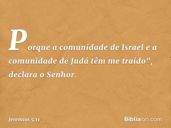 Porque a comunidade de Israel
e a comunidade de Judá têm me traído",
declara o Senhor. -- Jeremias 5:11