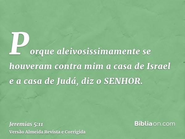 Porque aleivosissimamente se houveram contra mim a casa de Israel e a casa de Judá, diz o SENHOR.