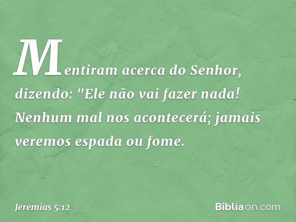 Mentiram acerca do Senhor,
dizendo: "Ele não vai fazer nada!
Nenhum mal nos acontecerá;
jamais veremos espada ou fome. -- Jeremias 5:12