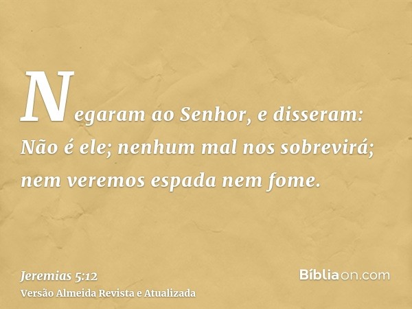 Negaram ao Senhor, e disseram: Não é ele; nenhum mal nos sobrevirá; nem veremos espada nem fome.