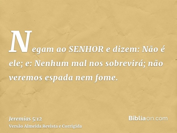 Negam ao SENHOR e dizem: Não é ele; e: Nenhum mal nos sobrevirá; não veremos espada nem fome.