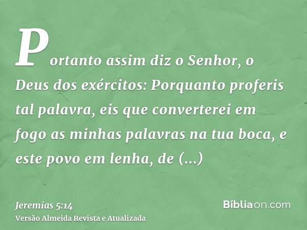 Portanto assim diz o Senhor, o Deus dos exércitos: Porquanto proferis tal palavra, eis que converterei em fogo as minhas palavras na tua boca, e este povo em le