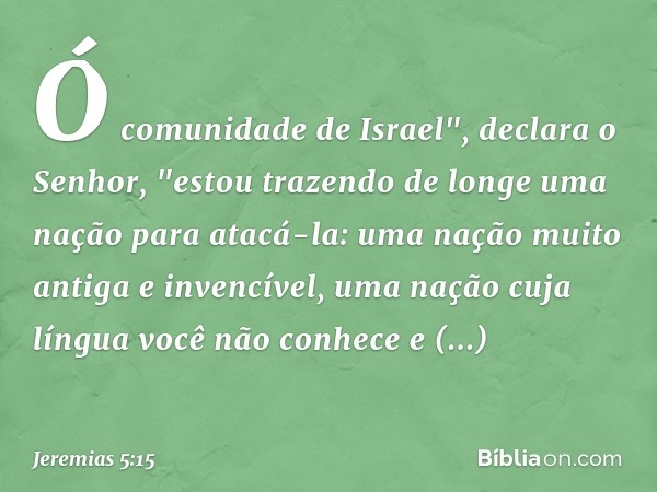 Ó comunidade de Israel",
declara o Senhor,
"estou trazendo de longe uma nação
para atacá-la:
uma nação muito antiga e invencível,
uma nação cuja língua
você não