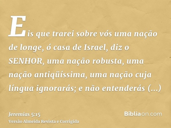 Eis que trarei sobre vós uma nação de longe, ó casa de Israel, diz o SENHOR, uma nação robusta, uma nação antiqüíssima, uma nação cuja língua ignorarás; e não e