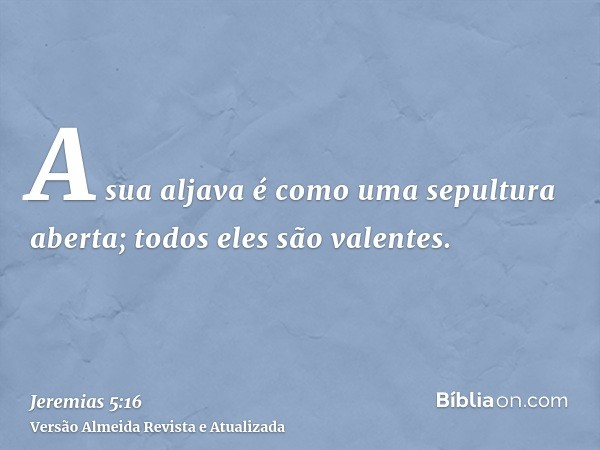 A sua aljava é como uma sepultura aberta; todos eles são valentes.