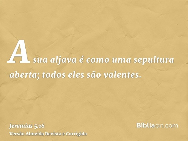 A sua aljava é como uma sepultura aberta; todos eles são valentes.