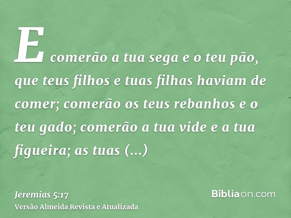 E comerão a tua sega e o teu pão, que teus filhos e tuas filhas haviam de comer; comerão os teus rebanhos e o teu gado; comerão a tua vide e a tua figueira; as 