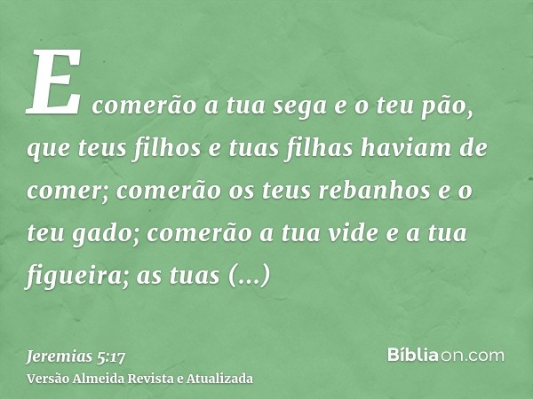 E comerão a tua sega e o teu pão, que teus filhos e tuas filhas haviam de comer; comerão os teus rebanhos e o teu gado; comerão a tua vide e a tua figueira; as