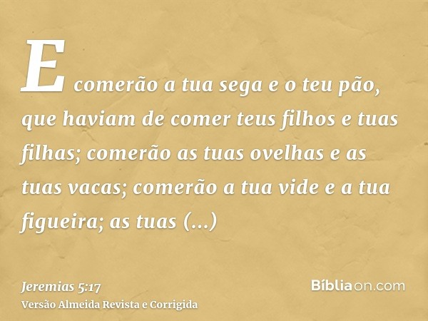 E comerão a tua sega e o teu pão, que haviam de comer teus filhos e tuas filhas; comerão as tuas ovelhas e as tuas vacas; comerão a tua vide e a tua figueira; a